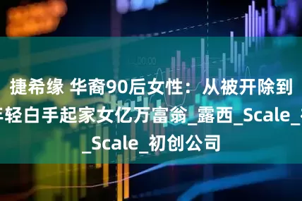 捷希缘 华裔90后女性：从被开除到全球最年轻白手起家女亿万富翁_露西_Scale_初创公司