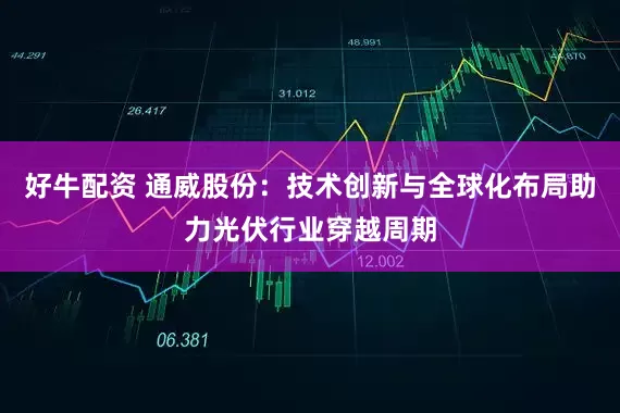 好牛配资 通威股份：技术创新与全球化布局助力光伏行业穿越周期