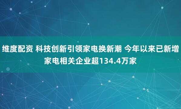 维度配资 科技创新引领家电换新潮 今年以来已新增家电相关企业超134.4万家