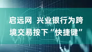 启远网  兴业银行为跨境交易按下“快捷键”