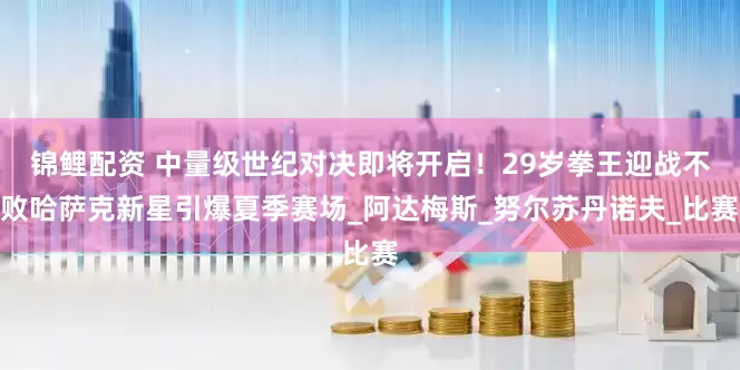 锦鲤配资 中量级世纪对决即将开启！29岁拳王迎战不败哈萨克新星引爆夏季赛场_阿达梅斯_努尔苏丹诺夫_比赛