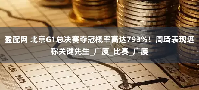 盈配网 北京G1总决赛夺冠概率高达793%！周琦表现堪称关键先生_广厦_比赛_广厦