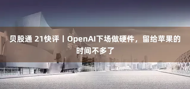 贝股通 21快评丨OpenAI下场做硬件，留给苹果的时间不多了