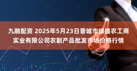 九融配资 2025年5月23日晋城市绿盛农工商实业有限公司农副产品批发市场价格行情