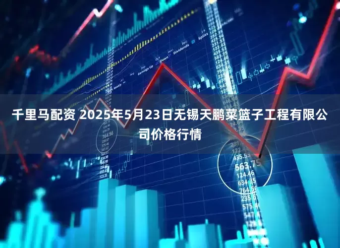 千里马配资 2025年5月23日无锡天鹏菜篮子工程有限公司价格行情