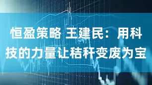 恒盈策略 王建民：用科技的力量让秸秆变废为宝