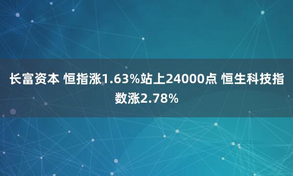 长富资本 恒指涨1.63%站上24000点 恒生科技指数涨2.78%