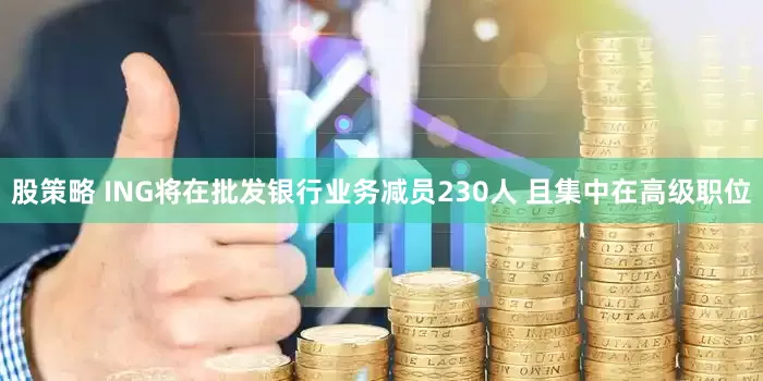 股策略 ING将在批发银行业务减员230人 且集中在高级职位