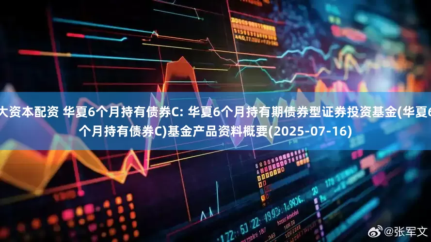 大资本配资 华夏6个月持有债券C: 华夏6个月持有期债券型证券投资基金(华夏6个月持有债券C)基金产品资料概要(2025-07-16)