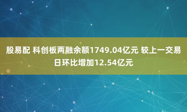 股易配 科创板两融余额1749.04亿元 较上一交易日环比增加12.54亿元