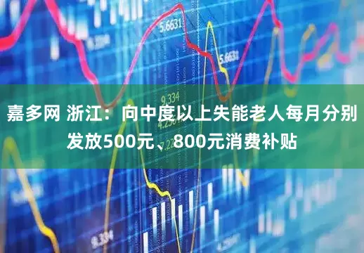 嘉多网 浙江：向中度以上失能老人每月分别发放500元、800元消费补贴