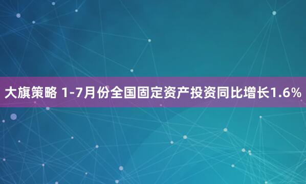 大旗策略 1-7月份全国固定资产投资同比增长1.6%