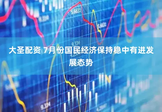 大圣配资 7月份国民经济保持稳中有进发展态势
