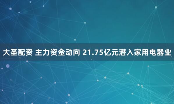 大圣配资 主力资金动向 21.75亿元潜入家用电器业
