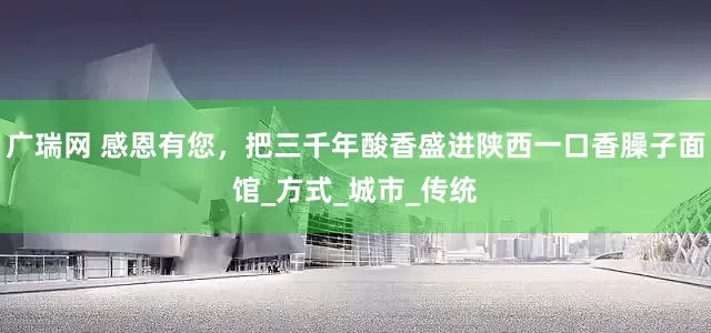 广瑞网 感恩有您，把三千年酸香盛进陕西一口香臊子面馆_方式_城市_传统