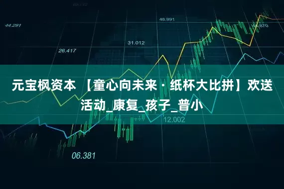 元宝枫资本 【童心向未来 · 纸杯大比拼】欢送活动_康复_孩子_普小