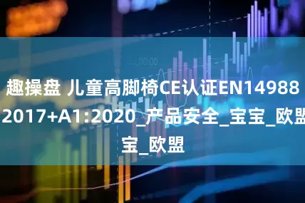 趣操盘 儿童高脚椅CE认证EN14988:2017+A1:2020_产品安全_宝宝_欧盟