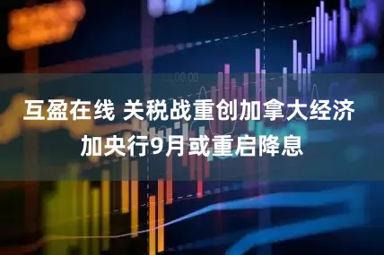 互盈在线 关税战重创加拿大经济 加央行9月或重启降息