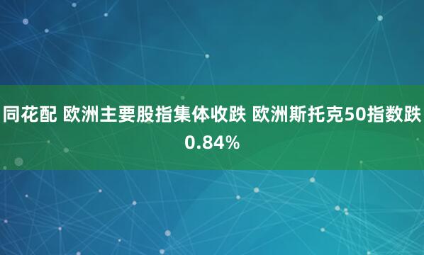 同花配 欧洲主要股指集体收跌 欧洲斯托克50指数跌0.84%