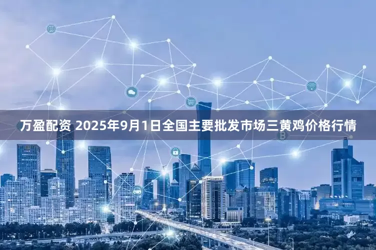 万盈配资 2025年9月1日全国主要批发市场三黄鸡价格行情