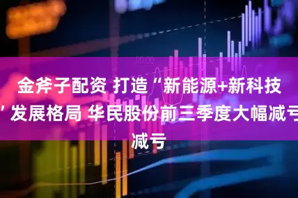 金斧子配资 打造“新能源+新科技”发展格局 华民股份前三季度大幅减亏