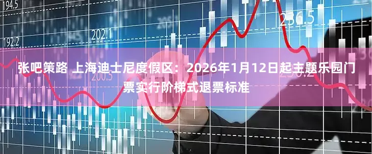 张吧策路 上海迪士尼度假区：2026年1月12日起主题乐园门票实行阶梯式退票标准
