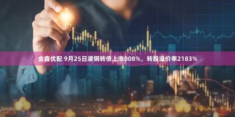 金鑫优配 9月25日凌钢转债上涨008%，转股溢价率2183%