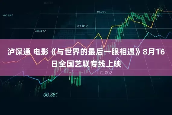 泸深通 电影《与世界的最后一眼相遇》8月16日全国艺联专线上映