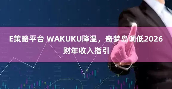 E策略平台 WAKUKU降温，奇梦岛调低2026财年收入指引
