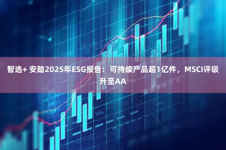 智选+ 安踏2025年ESG报告：可持续产品超1亿件，MSCI评级升至AA