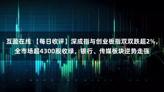 互盈在线 【每日收评】深成指与创业板指双双跌超2%，全市场超4300股收绿，银行、传媒板块逆势走强